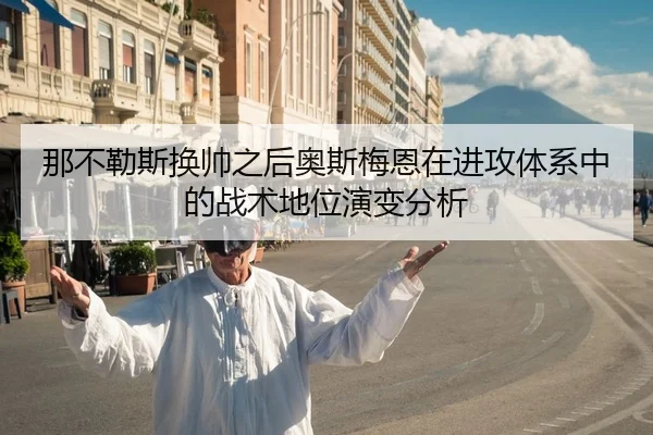 那不勒斯换帅之后奥斯梅恩在进攻体系中的战术地位演变分析