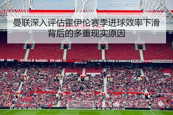 曼联深入评估霍伊伦赛季进球效率下滑背后的多重现实原因