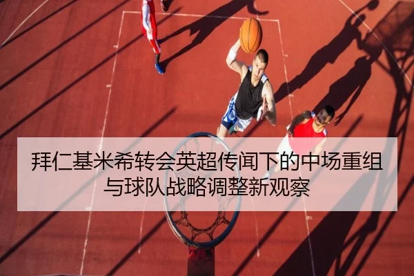 拜仁基米希转会英超传闻下的中场重组与球队战略调整新观察