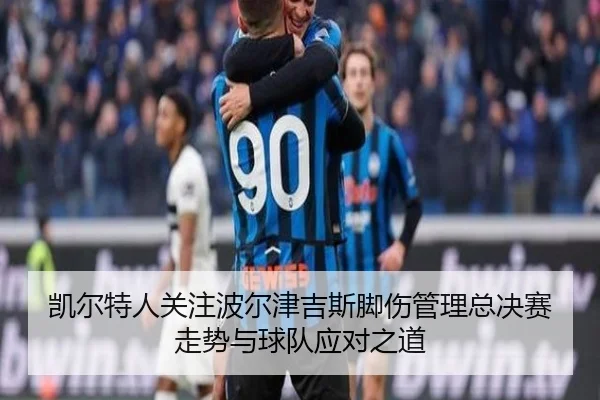凯尔特人关注波尔津吉斯脚伤管理总决赛走势与球队应对之道