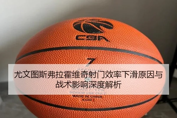 尤文图斯弗拉霍维奇射门效率下滑原因与战术影响深度解析